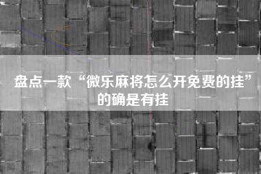 盘点一款“微乐麻将怎么开免费的挂”的确是有挂