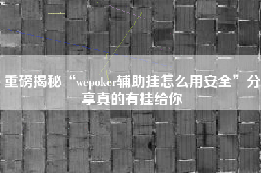 重磅揭秘“wepoker辅助挂怎么用安全	”分享真的有挂给你