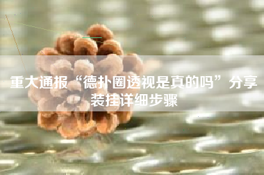 重大通报“德扑圈透视是真的吗”分享装挂详细步骤