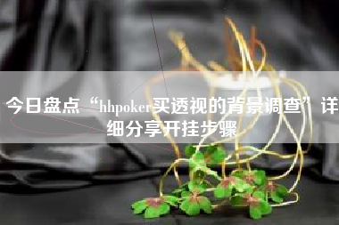 今日盘点“hhpoker买透视的背景调查	”详细分享开挂步骤