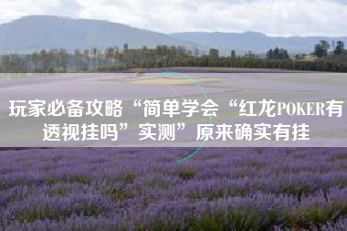 玩家必备攻略“简单学会“红龙POKER有透视挂吗	”实测”原来确实有挂