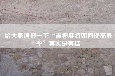 给大家通报一下“雀神麻将如何提高胜率	”其实是有挂