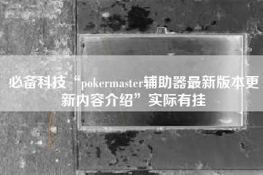 必备科技“pokermaster辅助器最新版本更新内容介绍”实际有挂