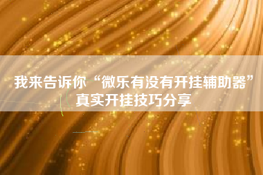 我来告诉你“微乐有没有开挂辅助器”真实开挂技巧分享
