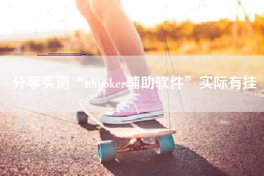 分享实测“hhpoker辅助软件”实际有挂
