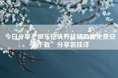 今日分享“微乐挖坑开挂辅助器免费安装下载”分享装挂详