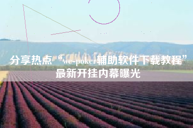 分享热点“we-poker辅助软件下载教程”最新开挂内幕曝光