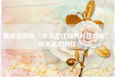 我来告诉你“微乐龙江麻将开挂教程	”(原来真的有挂)