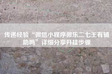 传递经验“微信小程序微乐二七王有辅助吗	”详细分享开挂步骤