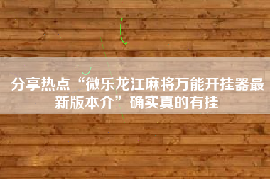 分享热点“微乐龙江麻将万能开挂器最新版本介	”确实真的有挂