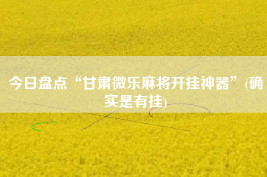 今日盘点“甘肃微乐麻将开挂神器	”(确实是有挂)