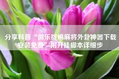 分享科普“微乐捉鸡麻将外卦神器下载安装免费”附开挂脚本详细步