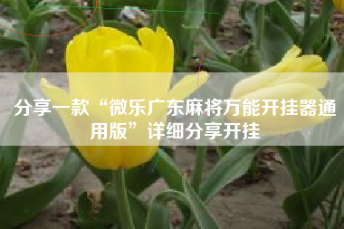 分享一款“微乐广东麻将万能开挂器通用版”详细分享开挂