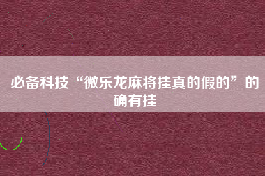 必备科技“微乐龙麻将挂真的假的	”的确有挂
