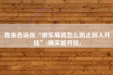 我来告诉你“微乐麻将怎么防止别人开挂	”(确实能开挂)