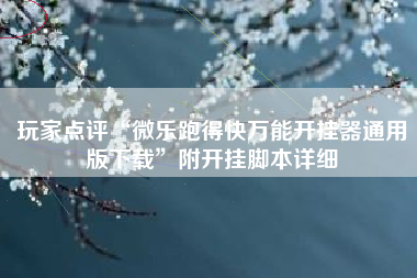 玩家点评“微乐跑得快万能开挂器通用版下载”附开挂脚本详细