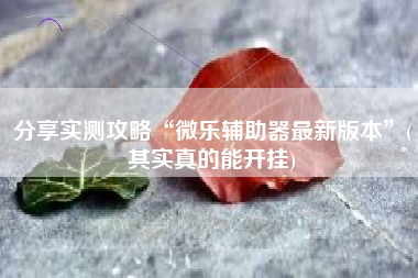 分享实测攻略“微乐辅助器最新版本	”(其实真的能开挂)