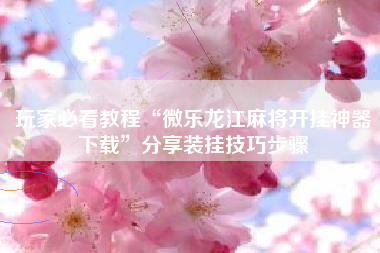 玩家必看教程“微乐龙江麻将开挂神器下载”分享装挂技巧步骤