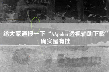 给大家通报一下“AApoker透视辅助下载”确实是有挂