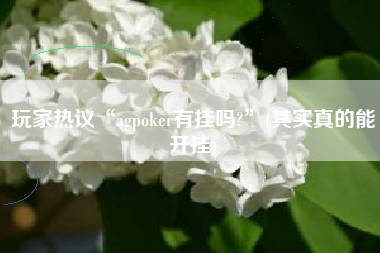 玩家热议“agpoker有挂吗?	”(其实真的能开挂)