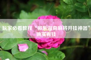 玩家必看教程“微乐湖南麻将开挂神器”确实有挂