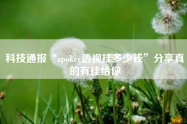 科技通报“apoker透视挂多少钱	”分享真的有挂给你