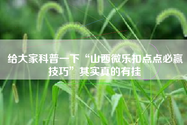 给大家科普一下“山西微乐扣点点必赢技巧	”其实真的有挂