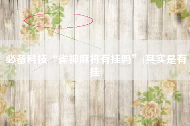 必备科技“雀神麻将有挂吗”(其实是有挂)