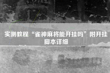 实测教程“雀神麻将能开挂吗	”附开挂脚本详细