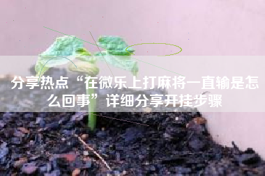 分享热点“在微乐上打麻将一直输是怎么回事	”详细分享开挂步骤