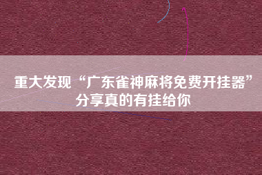 重大发现“广东雀神麻将免费开挂器	”分享真的有挂给你