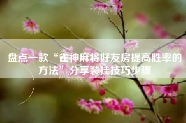 盘点一款“雀神麻将好友房提高胜率的方法”分享装挂技巧步骤