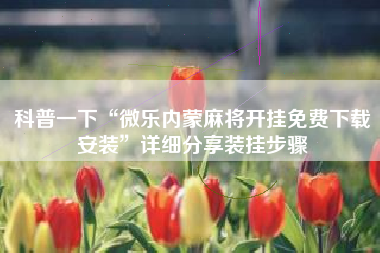 科普一下“微乐内蒙麻将开挂免费下载安装”详细分享装挂步骤