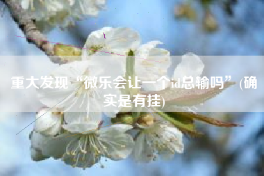 重大发现“微乐会让一个id总输吗	”(确实是有挂)