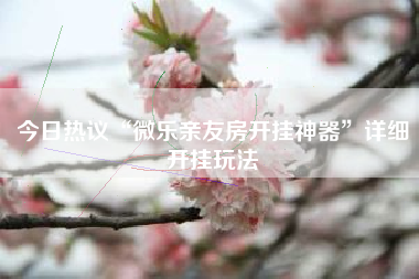 今日热议“微乐亲友房开挂神器”详细开挂玩法