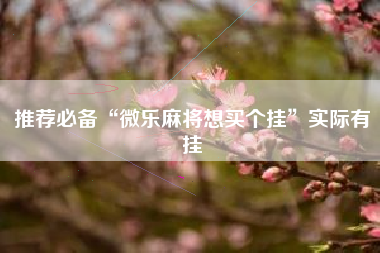 推荐必备“微乐麻将想买个挂	”实际有挂