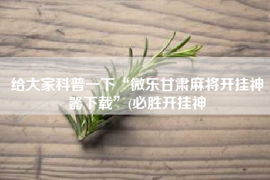 给大家科普一下“微乐甘肃麻将开挂神器下载”(必胜开挂神