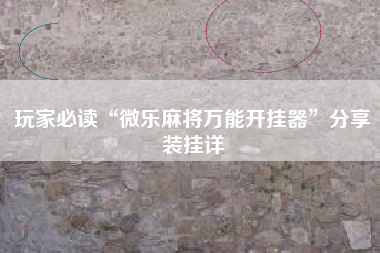 玩家必读“微乐麻将万能开挂器”分享装挂详