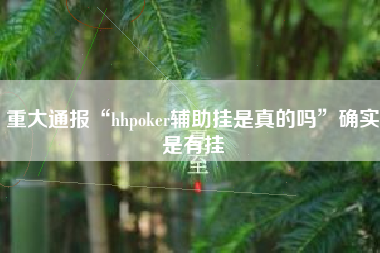重大通报“hhpoker辅助挂是真的吗	”确实是有挂