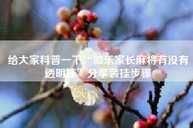 给大家科普一下“微乐家长麻将有没有透明挂”分享装挂步骤