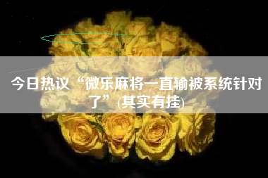 今日热议“微乐麻将一直输被系统针对了	”(其实有挂)