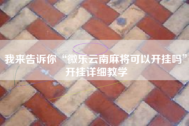 我来告诉你“微乐云南麻将可以开挂吗	”开挂详细教学