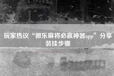 玩家热议“微乐麻将必赢神器app”分享装挂步骤