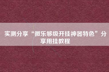 实测分享“微乐够级开挂神器特色	”分享用挂教程