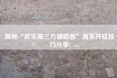 揭秘“微乐第三方辅助器	”真实开挂技巧分享