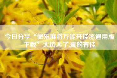 今日分享“微乐麻将万能开挂器通用版下载”太坑人了,真的有挂