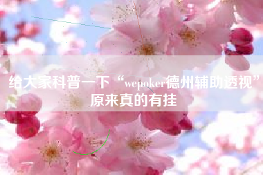 给大家科普一下“wepoker德州辅助透视”原来真的有挂