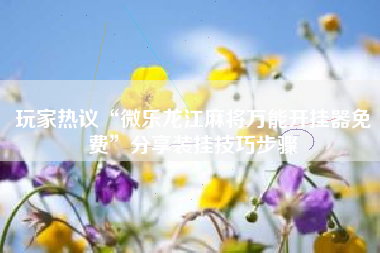 玩家热议“微乐龙江麻将万能开挂器免费	”分享装挂技巧步骤