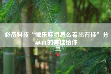 必备科技“微乐麻将怎么看出有挂”分享真的有挂给你