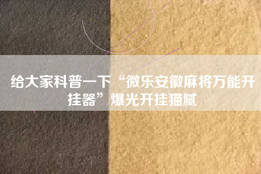 给大家科普一下“微乐安徽麻将万能开挂器	”爆光开挂猫腻